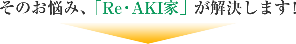 そのお悩み、「Re・AKI家」が解決します!