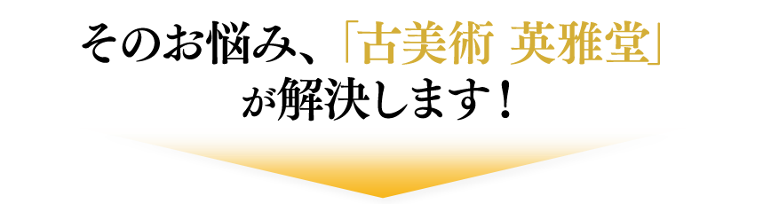 そのお悩み、「古美術 英雅堂」が解決します！