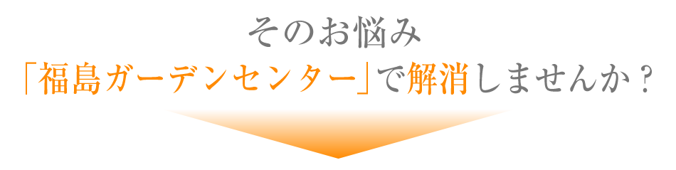 そのお悩み「福島ガーデンセンター」で解消しませんか？
