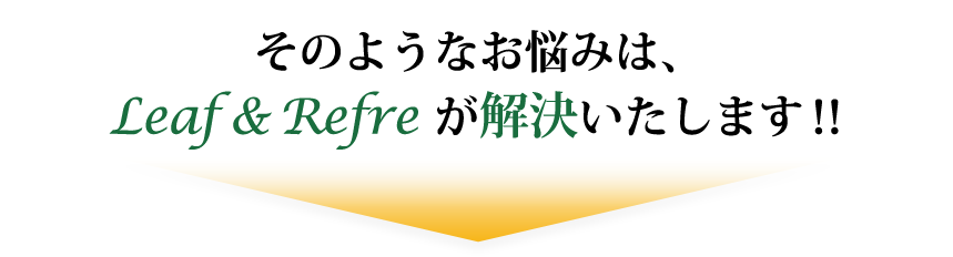 そのお悩み、Leaf＆Refreが解決します！