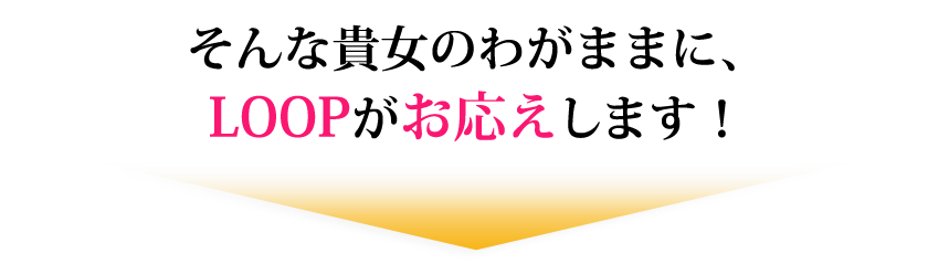 そんな貴女のわがままに、LOOPがお応えします！