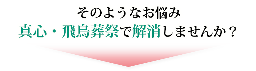 そのようなお悩み、真心・飛鳥葬祭が解消しませんか？