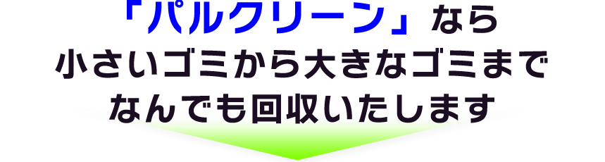 パルクリーンなら小さいゴミから大きなゴミまでなんでも回収いたします