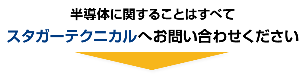 半導体に関することはすべて「スタガーテクニカル」へお問い合わせください