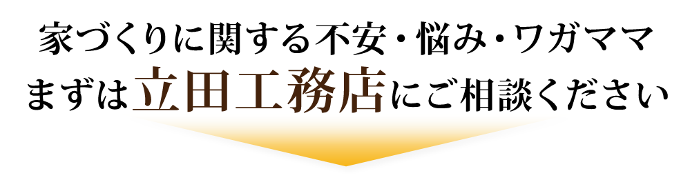 家づくりに関する不安・悩み・ワガママまずは「立田工務店」にご相談ください