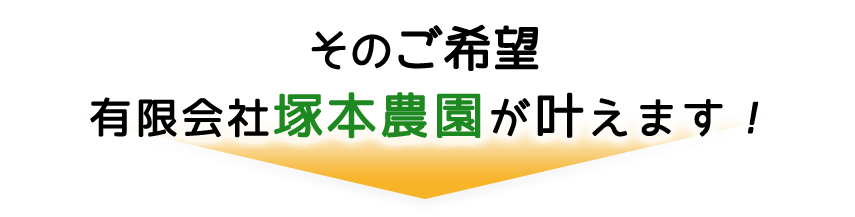 そのご希望、有限会社塚本農園が叶えます