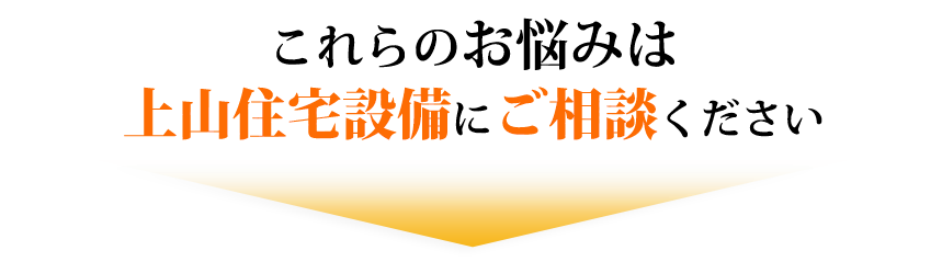 これらのお悩みは上山住宅設備にご相談ください