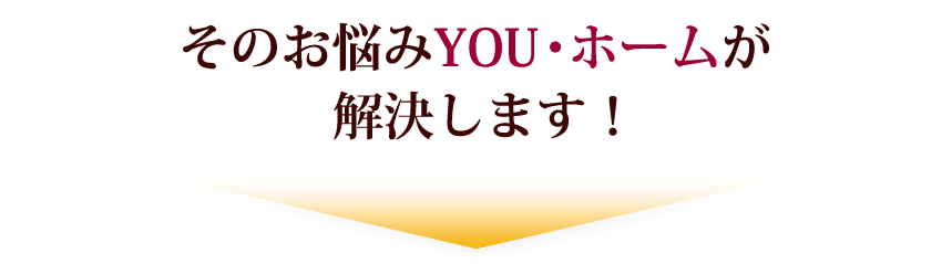 そのお悩みYOU・ホームが解決します！